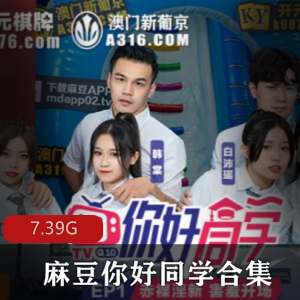 麻豆实境ji+qing作品你好同学1-9合集